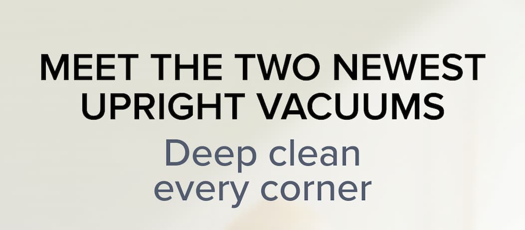 Meet the two newest Upright vacuums Deep clean every corner