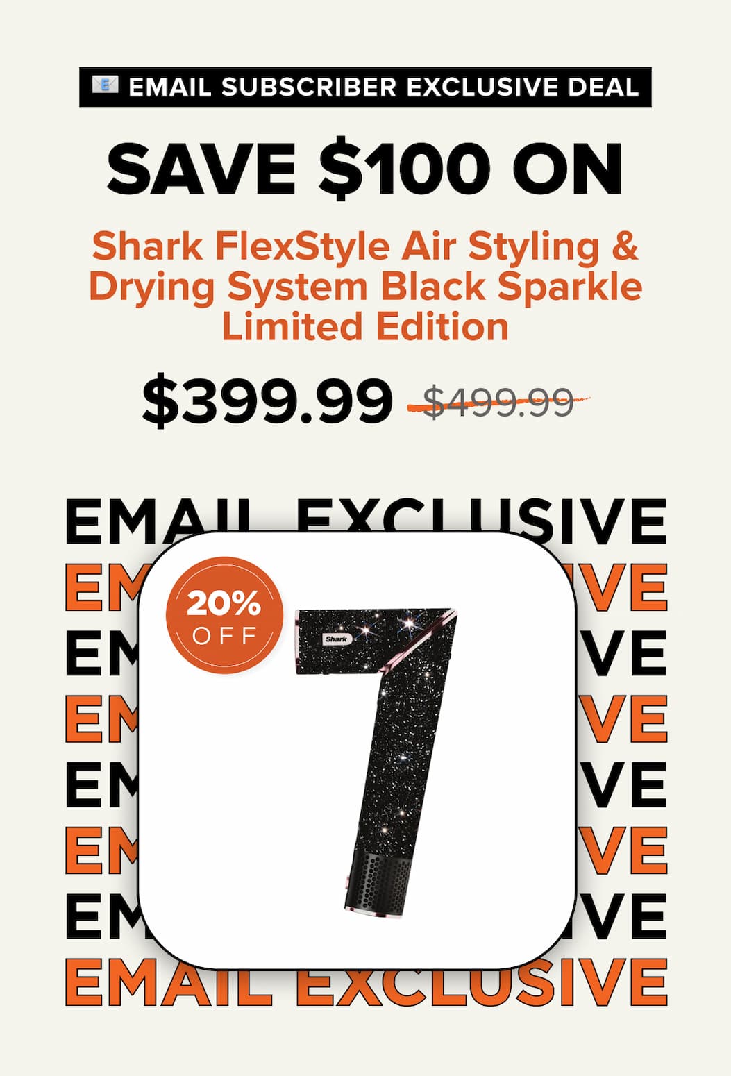 Email subscriber exclusive deal – Save $100 on Shark FlexStyle Air Styling & Drying System Black Sparkle Limited Edition. Sale price $399.99, was $499.99. 20% off. 