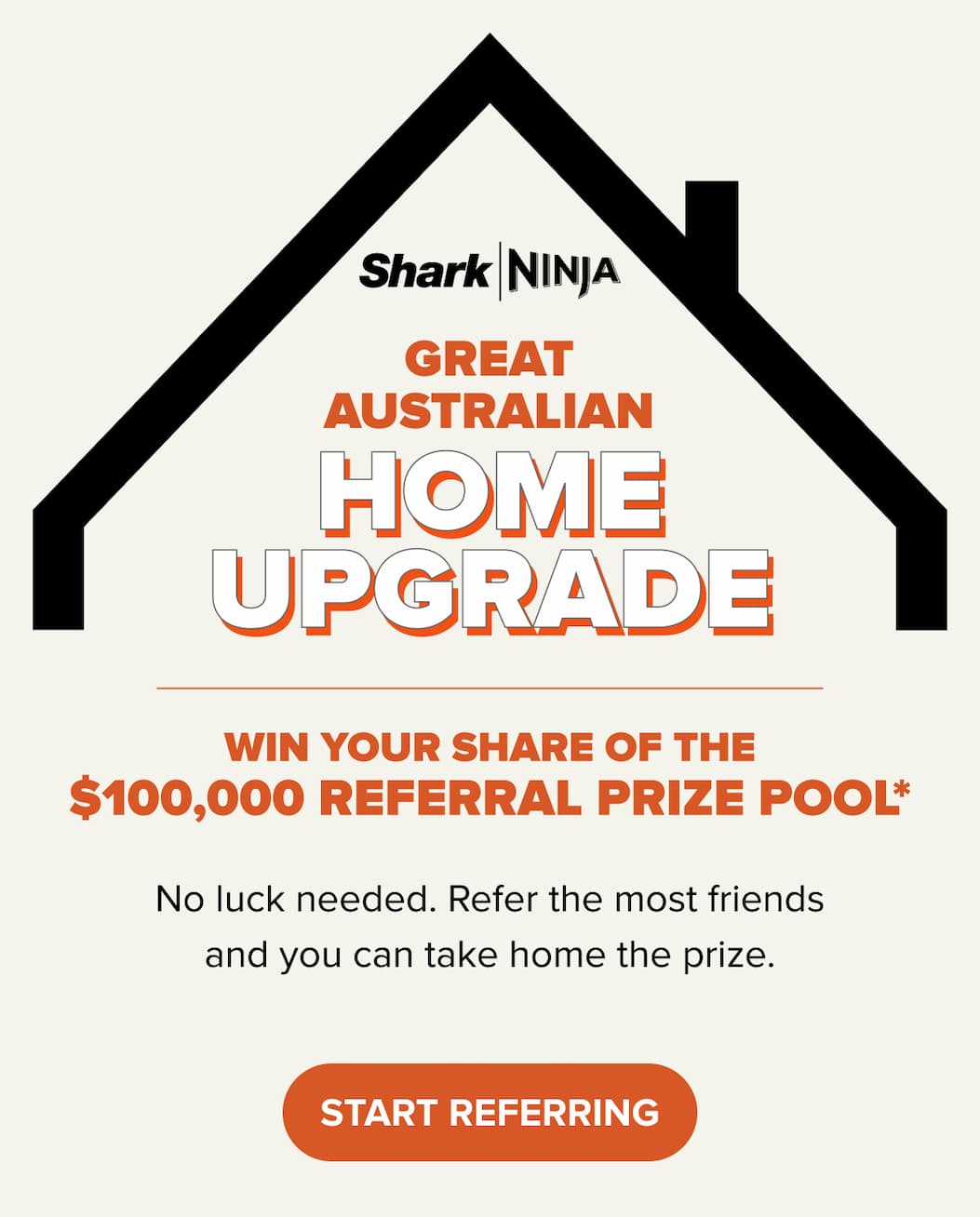 Great Australian Home UPGRADE. WIN YOUR SHARE OF THE $100,000 REFERRAL PRIZE POOL*. Start referring