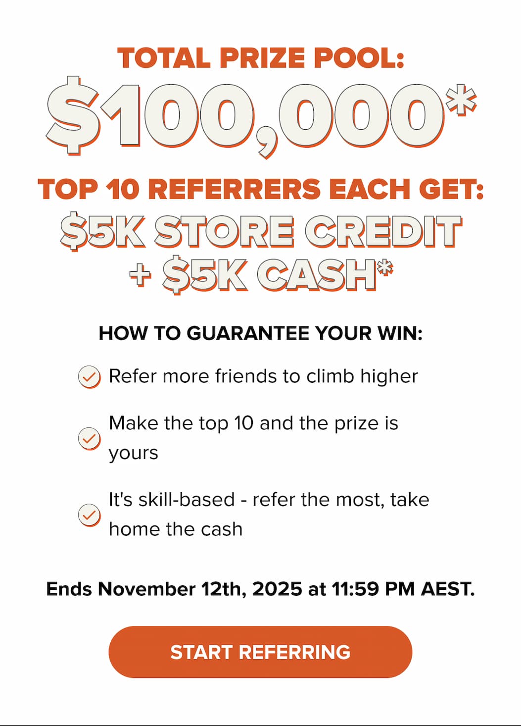 Total Prize Pool: $100,000* Top 10 Referrers Each Get: $5K Store Credit + $5K Cash* . Start reffering