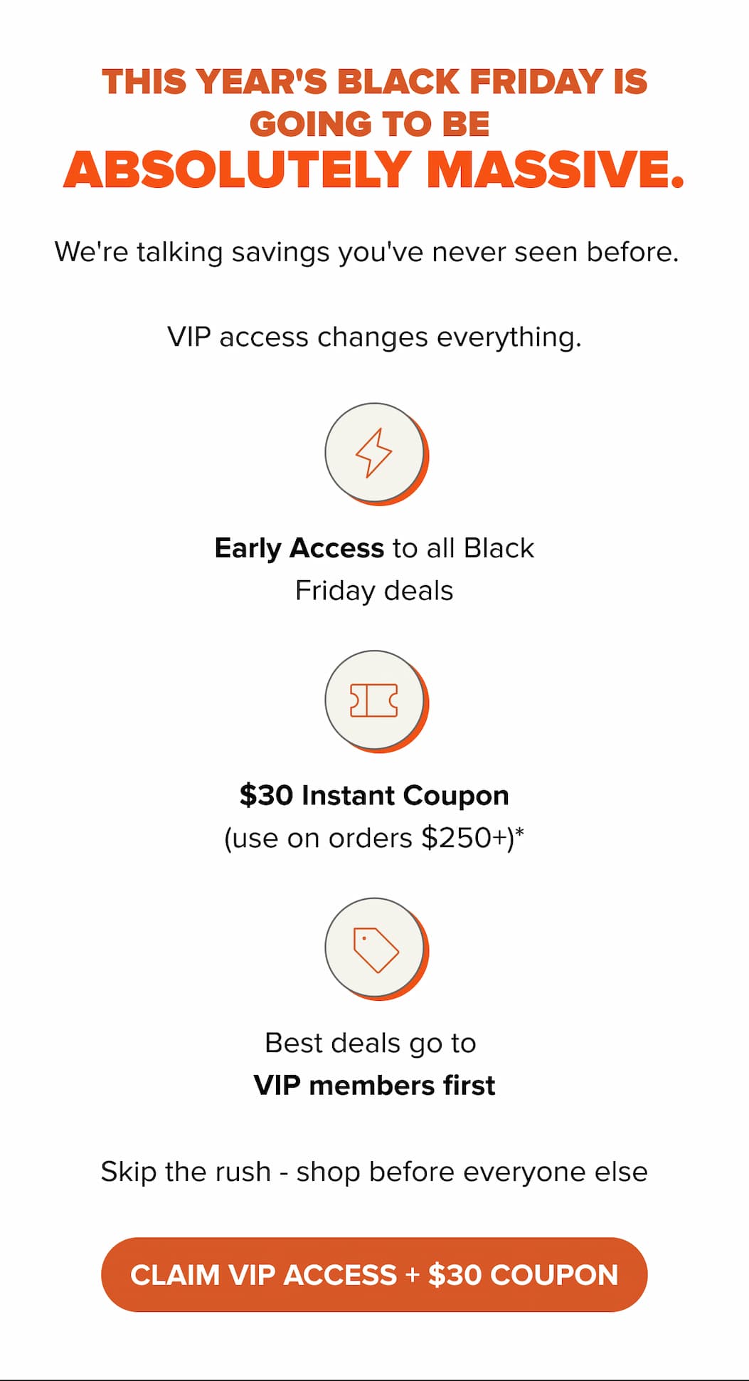 This year's Black Friday is going to be  absolutely massive. CLAIM VIP ACCESS + $30 COUPON