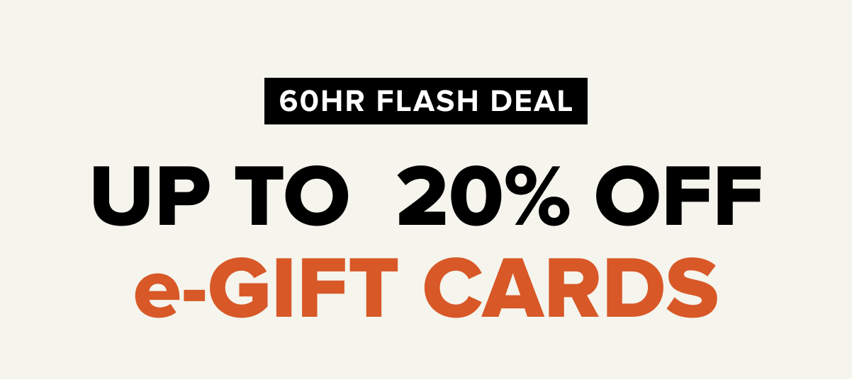 60HR FLASH DEAL. UP TO  20% OFF  e-GIFT CARDS