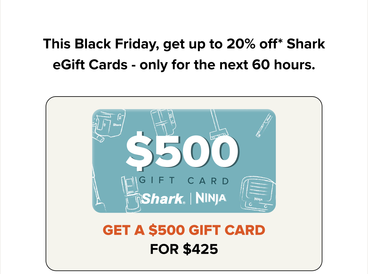 This Black Friday, get up to 20% off* Shark eGift Cards - only for the next 60 hours.
