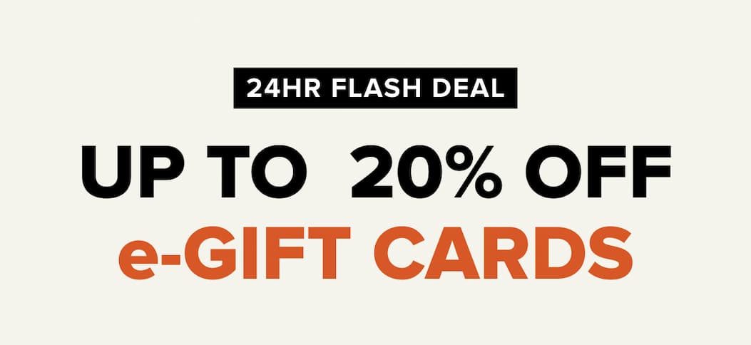 24HR FLASH DEAL. UP TO  20% OFF  e-GIFT CARDS