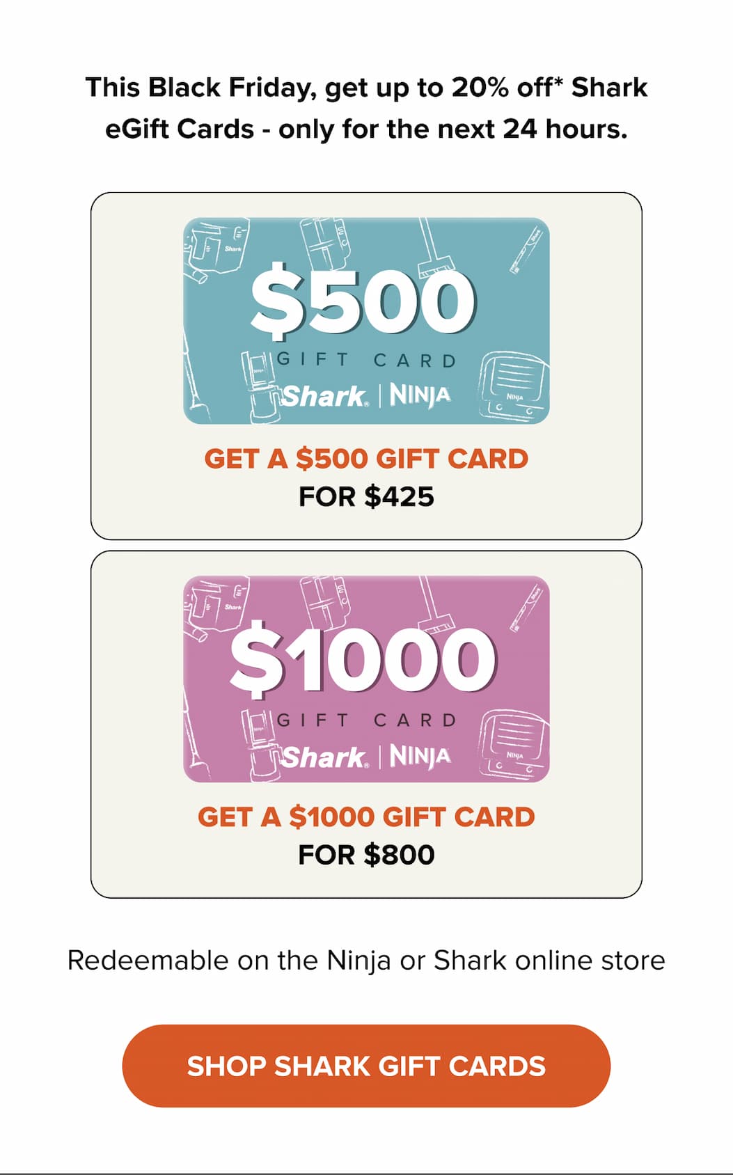 This Black Friday, get up to 20% off* Shark eGift Cards - only for the next 24 hours.  