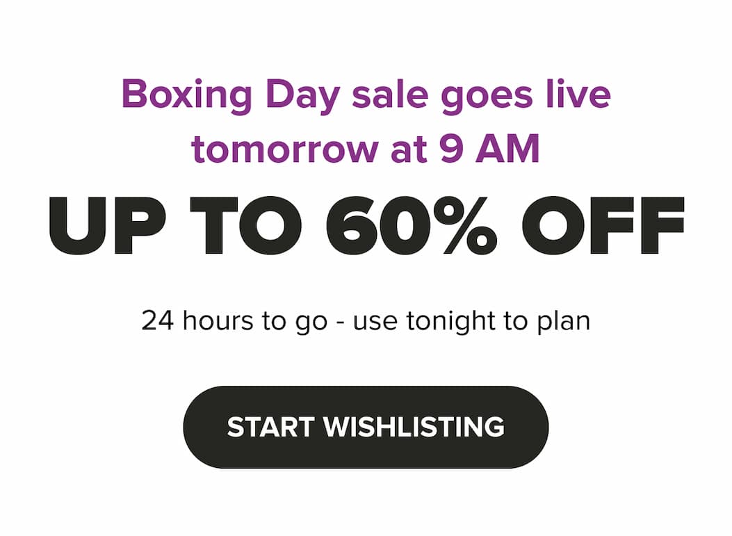 Boxing Day sale goes live tomorrow at 9 AM Up to 60% OFF 24 hours to go - use tonight to plan START WISHLISTING