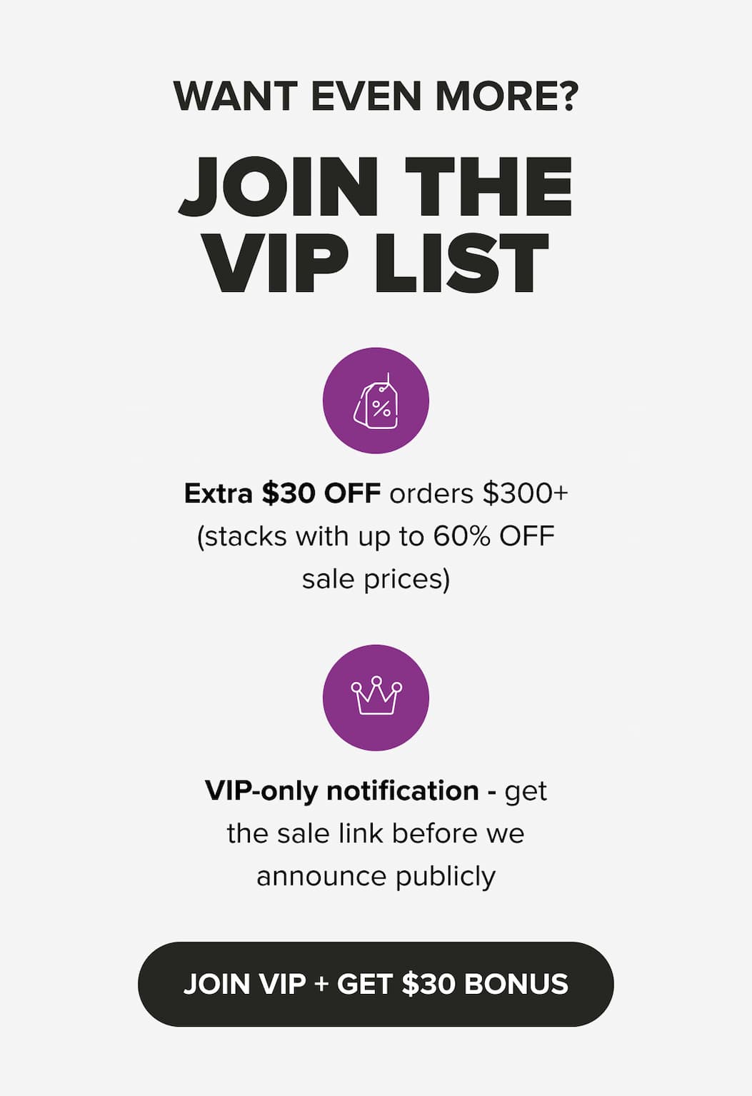 VIP List promotion: Extra $30 off orders over $300, stacks with up to 60% off sale prices. VIPs get early access before public announcement. Call to action: Join VIP and get $30 bonus.