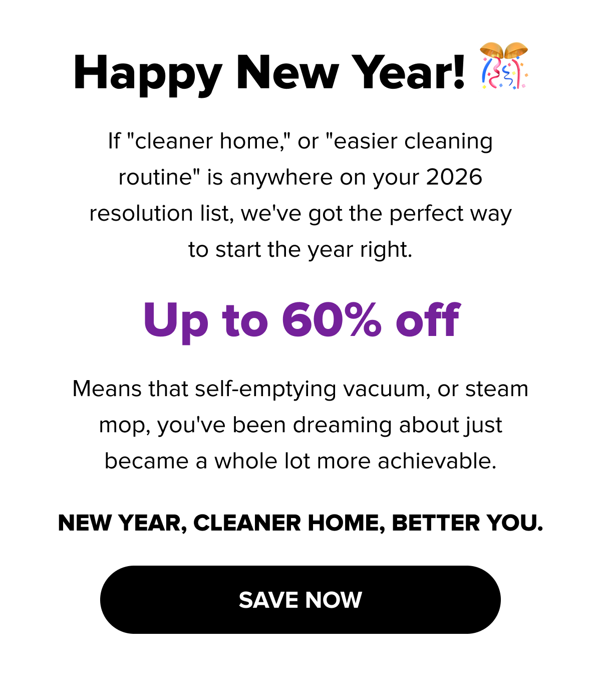 Happy New Year 🎊；up to 60% off cleaning appliances；self-emptying vacuums and steam mops on sale；new year, cleaner home；save now.