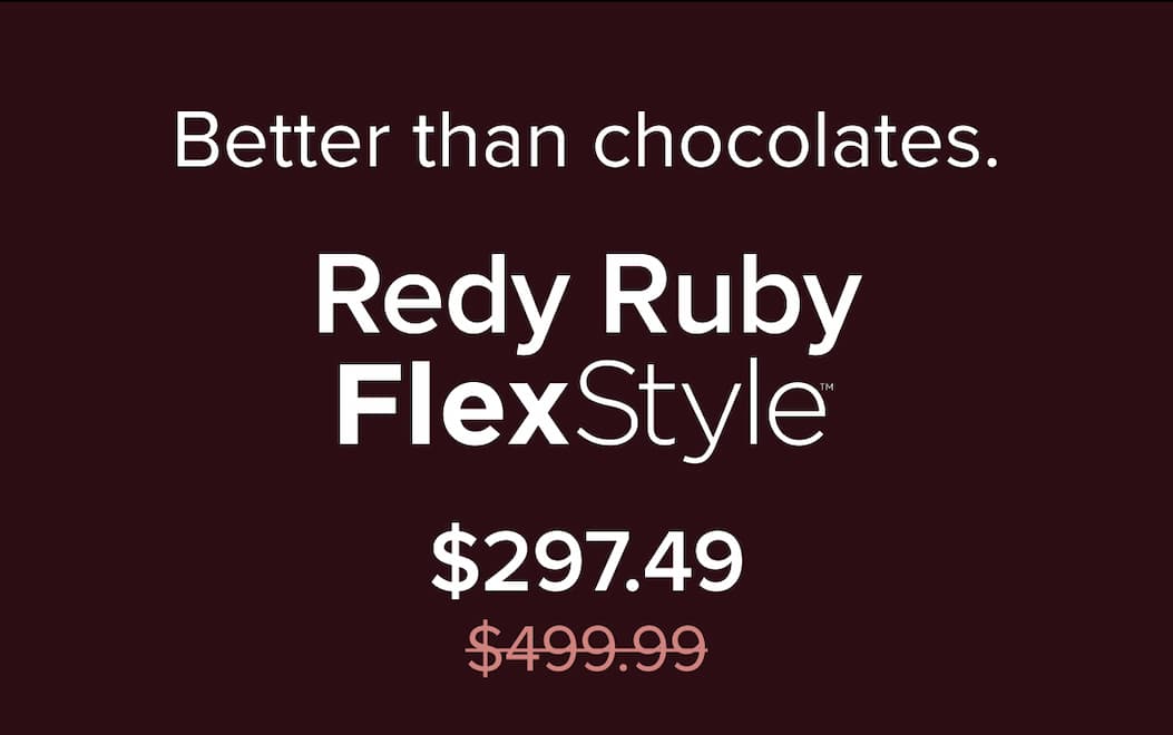  Better than chocolates: Red Ruby FlexStyle. $297.49 with code: WELCOME15 (was $499.99). BUY NOW.