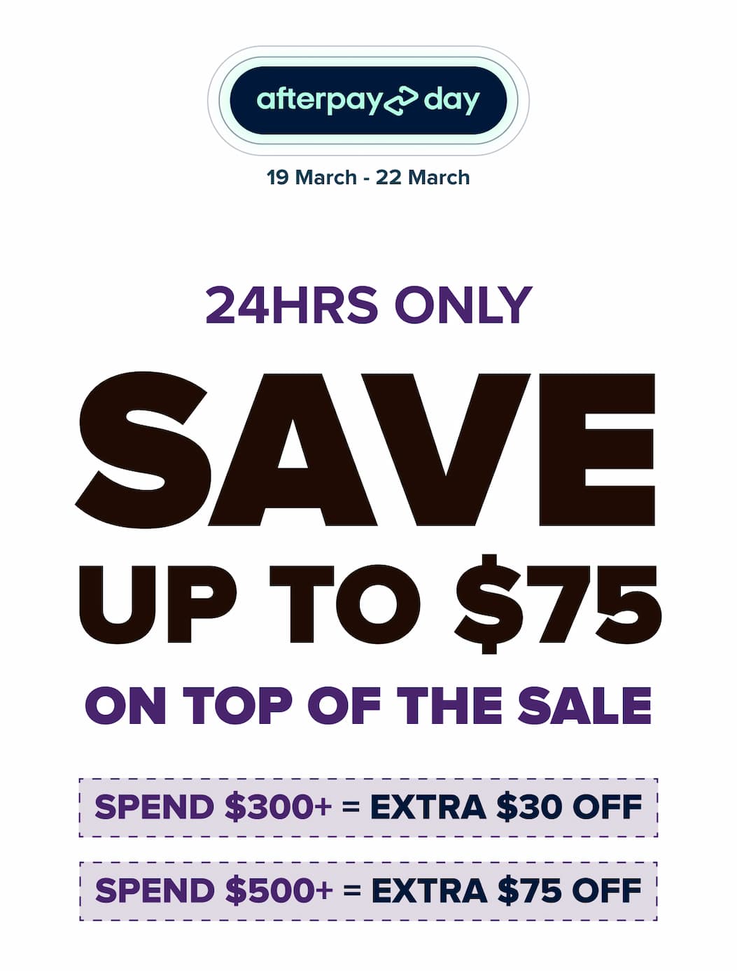 19 March – 22 March: 24 hours only — save up to $75 on top of the sale. Spend $300+ = extra $30 off. Spend $500+ = extra $75 off.