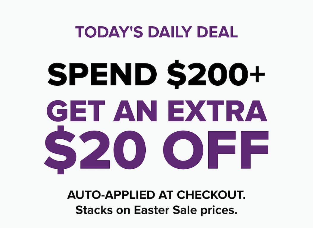 SPEND $200+  GET AN EXTRA $20 OFF Auto-applied at checkout. Stacks on Easter Sale prices.