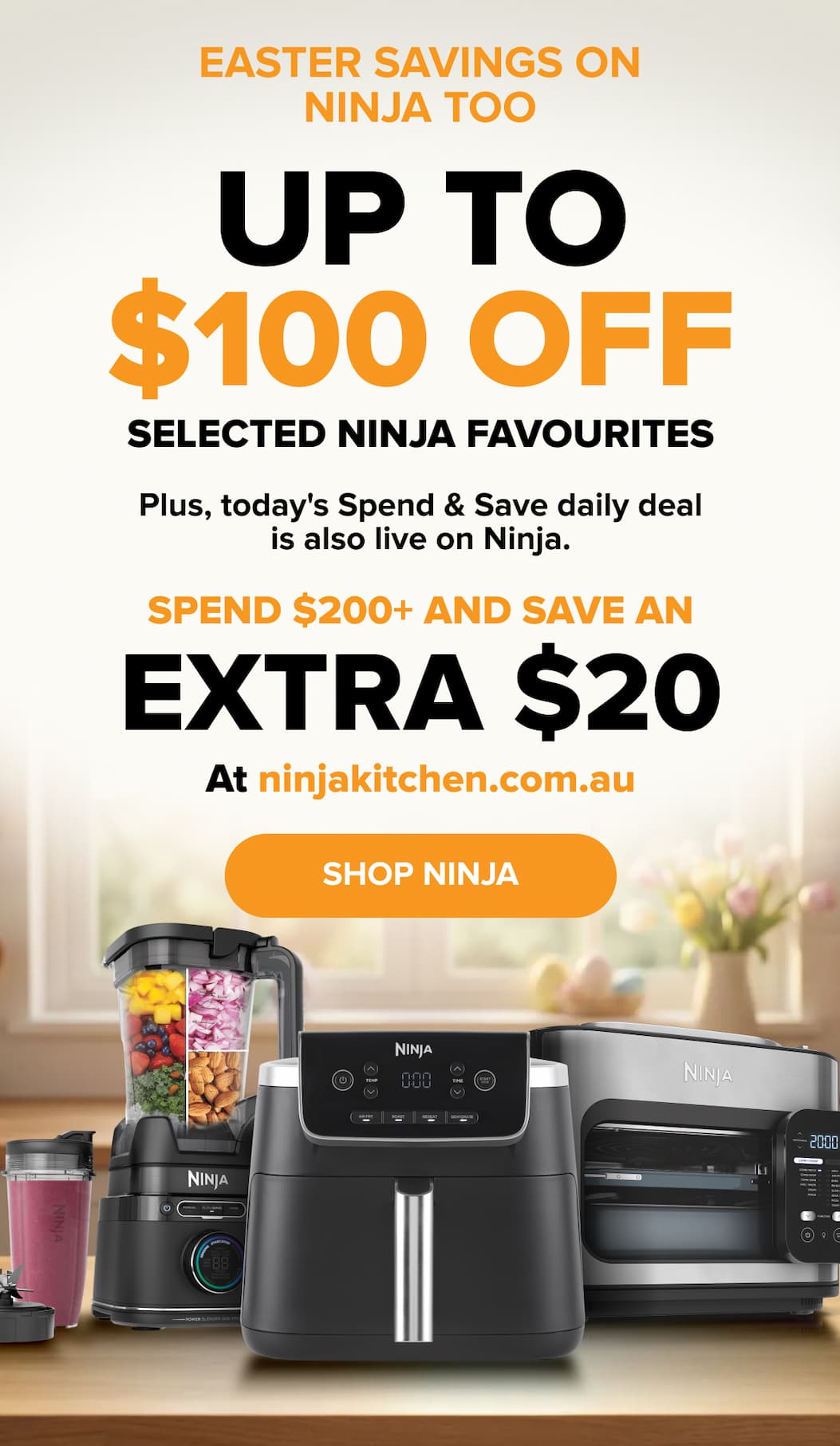 Easter savings on Ninja too — up to $100 off selected Ninja favourites. Plus, today's Spend & Save daily deal: spend $200+ and save an extra $20 at ninjakitchen.com.au. SHOP NINJA.