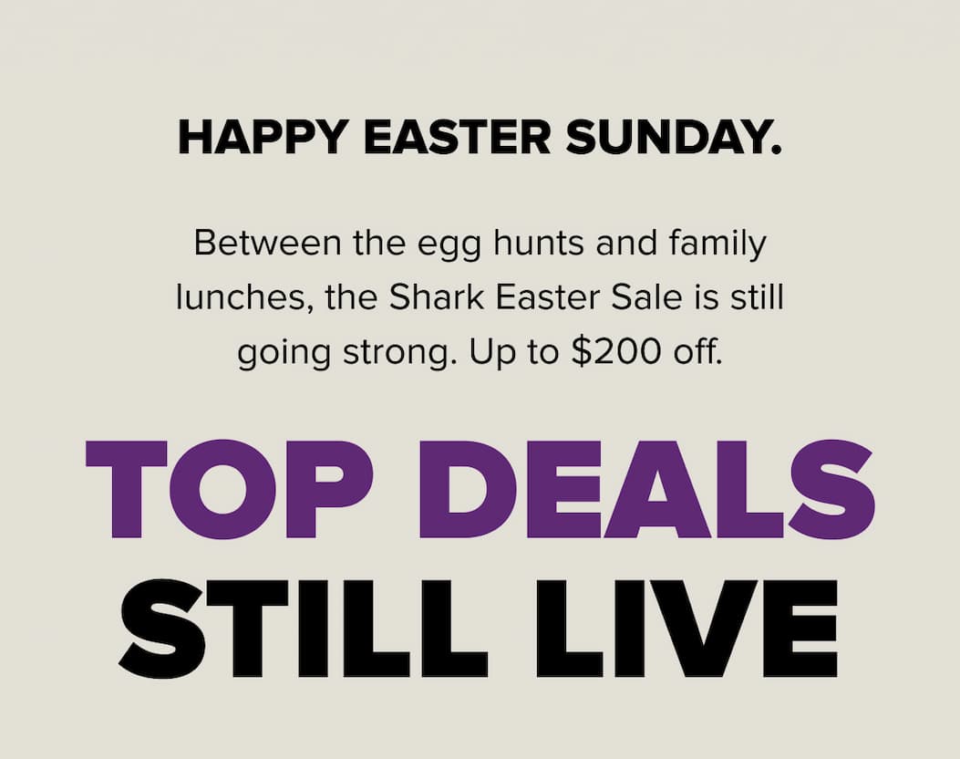 Happy Easter Sunday. Between egg hunts and family lunches, the Shark Easter Sale is still going strong — up to $200 off. Top deals still live.