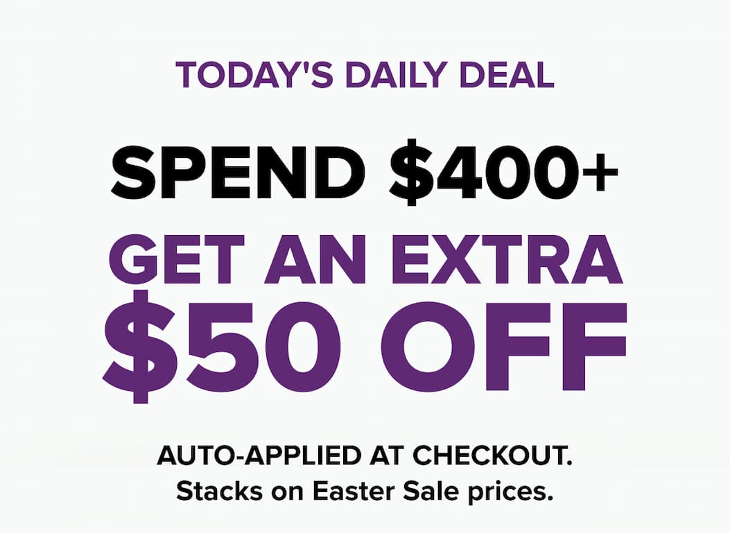 Spend $400+ and get an extra $50 off — auto-applied at checkout. Stacks on Easter Sale prices.