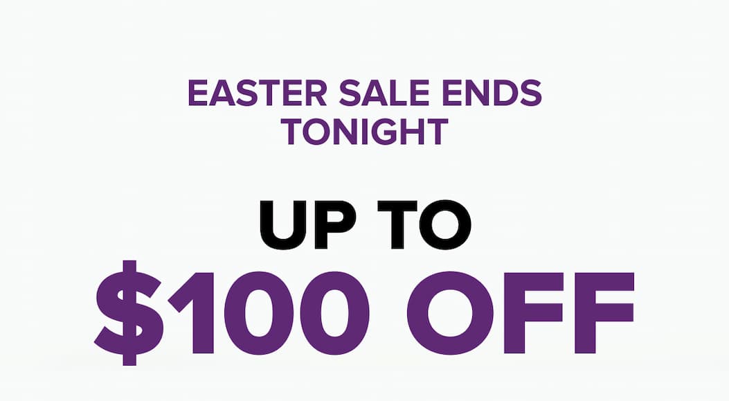 EASTER SALE ENDS TONIGHT. UP TO $100 OFF