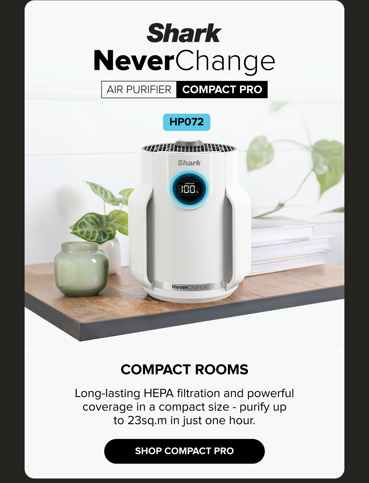 Purify compact rooms in minutes. Long-lasting HEPA filtration designed for powerful coverage in small spaces.