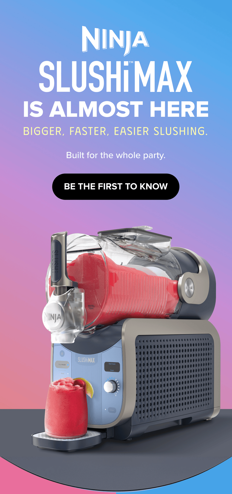Ninja SLUSHi is almost here! Experience bigger, faster, and easier slushing built for the whole party.