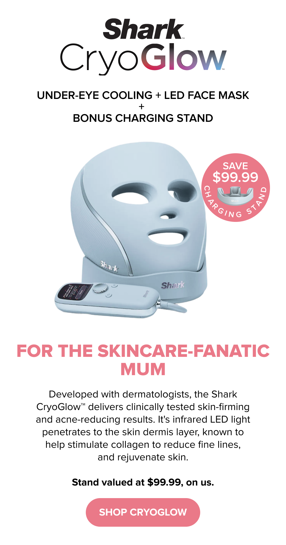For the skincare-fanatic Mum: Save on the Shark CryoGlow LED mask and receive a bonus charging stand on us.