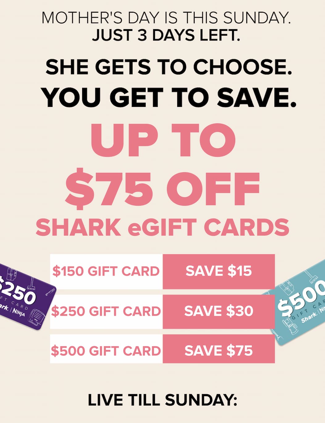 Mother's Day is this Sunday — 3 days left. She gets to choose, you save. Up to $75 off Shark eGift cards. $150 save $15, $250 save $30, $500 save $75.