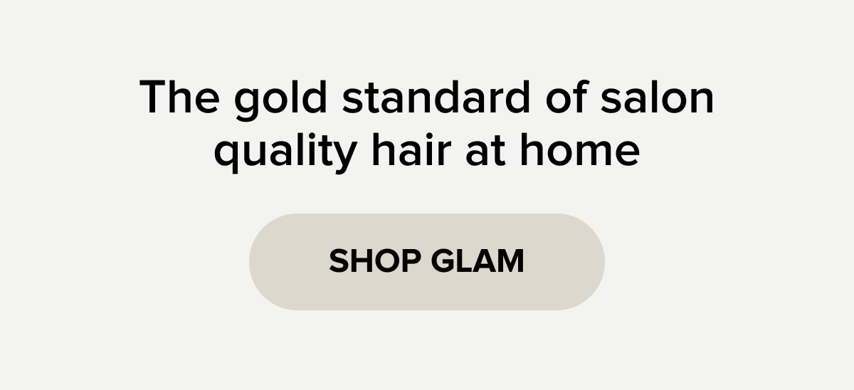 The gold standard of salon quality hair at home. SHOP GLAM