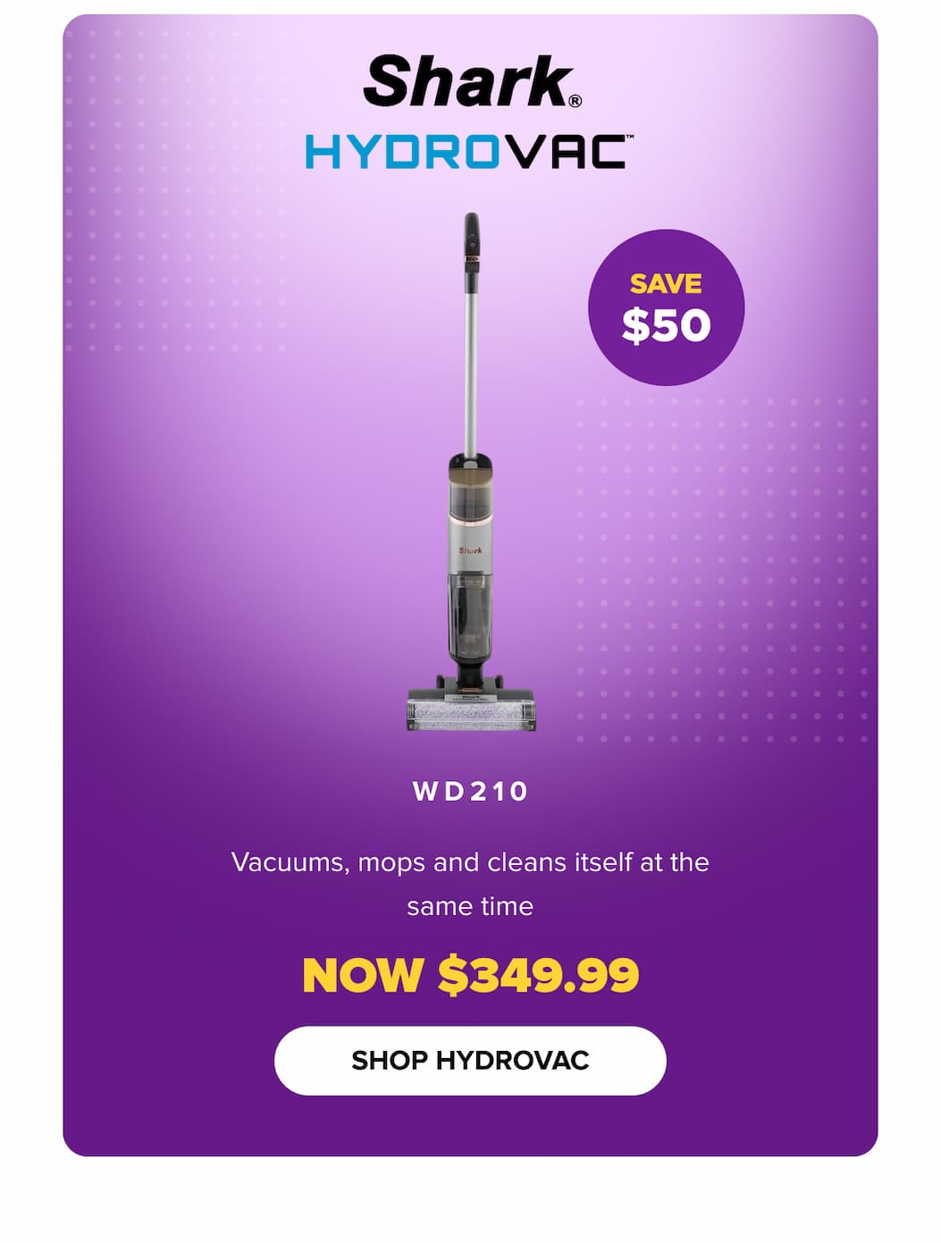 WD210 HydroVac: vacuums, mops, and self-cleans. Save $50 — now $349.99. SHOP HYDROVAC.