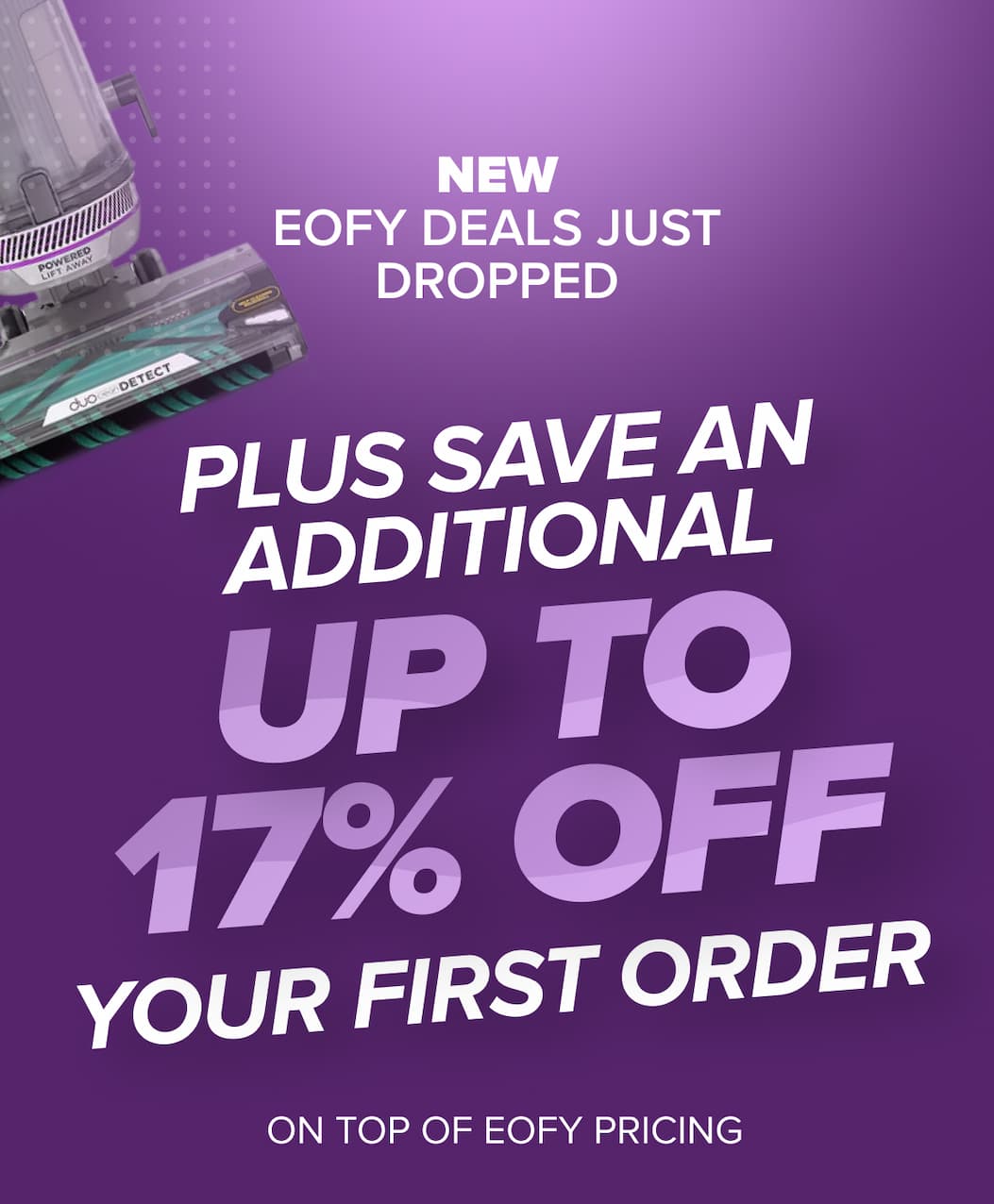 NEW EOFY DEALS JUST DROPPED - PLUS SAVE AN ADDITIONAL UP TO 17% OFF YOUR FIRST ORDER ON TOP OF EOFY PRICING