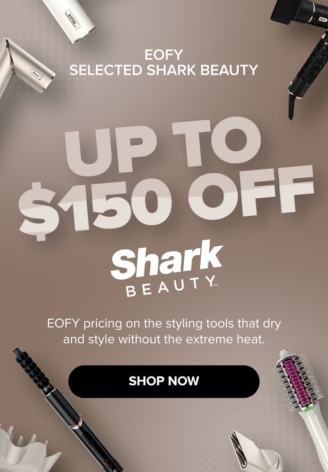 EOFY: up to $150 off selected Shark Beauty styling tools — dry and style without extreme heat. SHOP NOW.