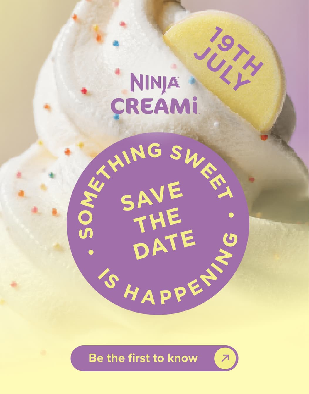 19th July. Ninja CREAMi. Something sweet is happening. Save the date. Be the first to know.