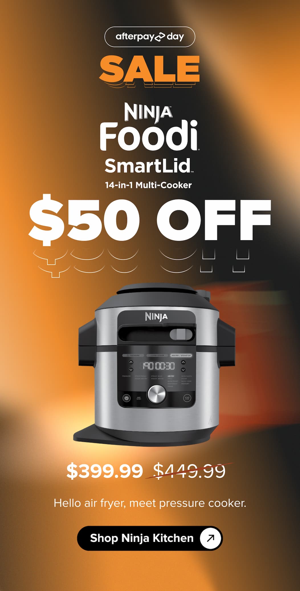 Afterpay Day Sale. Ninja Foodi SmartLid 14-in-1 Multi-Cooker. $50 Off. $399.99, was $449.99. Hello air fryer, meet pressure cooker. Shop Ninja Kitchen.