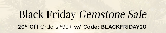 Black Friday Gemstone Sale |  20% Off Orders $99+ w/ Code: BLACKFRIDAY20