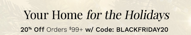 Your Home for the Holidays | 20% Off Orders $99+ w/ Code: BLACKFRIDAY20