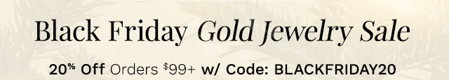 Black Friday Gold Jewelry Sale | 20% Off Orders $99+ w/ Code: BLACKFRIDAY20