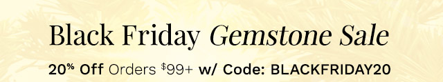 Black Friday Gemstone Sale | 20% Off Orders $99+ w/ Code: BLACKFRIDAY20