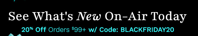 See What's New On-Air Today | 20% Off Orders $99+ w/ Code: BLACKFRIDAY20