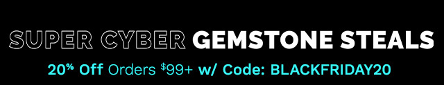 Super Cyber Gemstone Steals | 20% Off Orders $99+ w/ Code: BLACKFRIDAY20