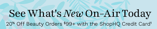 See What's New On-Air Today | 20% Off Beauty Orders $99+ with the ShopHQ Credit Card¹