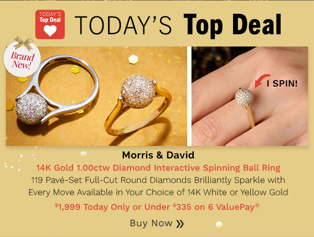 216-011 | Brand New! | Morris & David 14K Gold 1.00ctw Diamond Interactive Spinning Ball Ring119 Pavé-Set Full-Cut Round Diamonds Brilliantly Sparkle with Every MoveAvailable in Your Choice of 14K White or Yellow Gold$1,999 Today Only or Under $335 on 6 ValuePay®