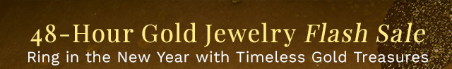 48-Hour Gold Jewelry Flash Sale | Ring in the New Year with Timeless Gold Treasures