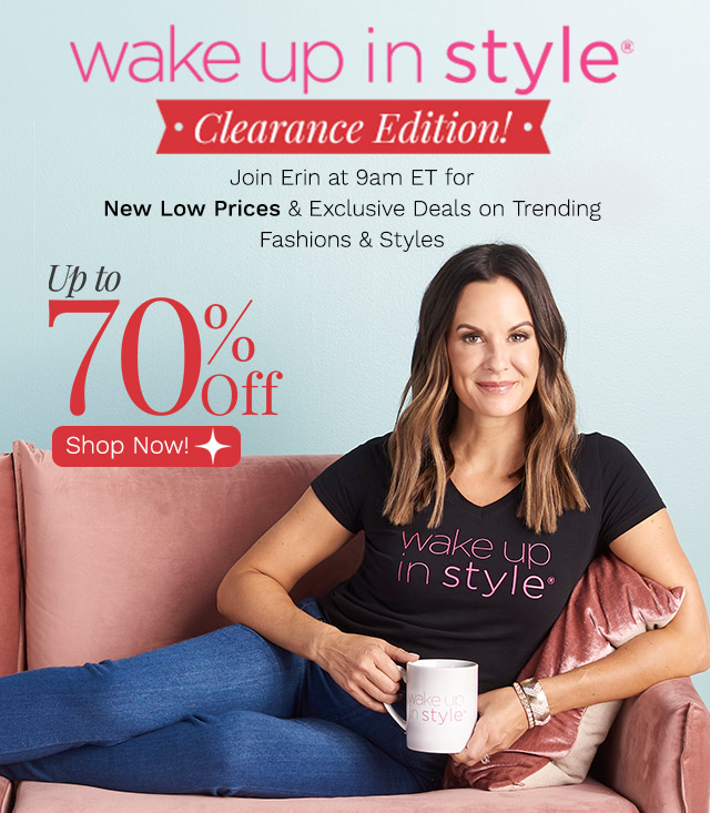 Wake Up in Style Clearance Edition | Up to 70% Off | Join Erin at 9am ET for New Low Prices & Exclusive Deals on Trending Fashions & Styles