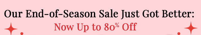 Our End-of-Season Sale Just Got Better: Now Up to 80% Off