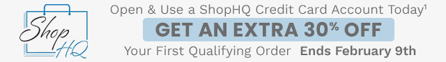 Open & Use a ShopHQ Credit Card Account Today¹ Get an Extra 30% Off Your First Qualifying Order  Ends February 9th