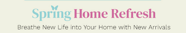 Spring Home Refresh | Breathe New Life into Your Home with New Arrivals & Top Spring Décor