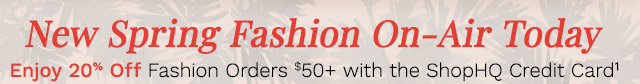 New Spring Fashion On-Air Today | Enjoy 20% Off Fashion Orders $50+ with the ShopHQ Credit Card¹