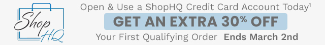 Open & Use a ShopHQ Credit Card Account Today¹ Get an Extra 30% Off Your First Qualifying Order  Ends March 2nd