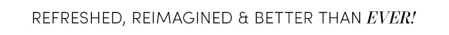 Refreshed, Reimagined & Better than Ever!