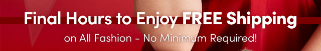 Final Hours to Enjoy FREE Shipping on All Fashion - No Minimum Required!