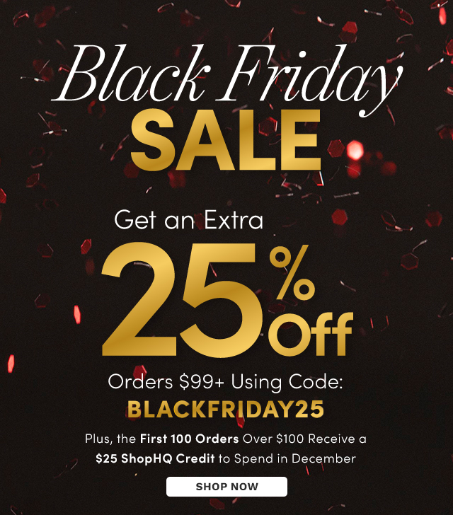 Black Friday Sale | Extra 25% Off Orders $99+ Use Code: BLACKFRIDAY25 + First 100 Orders Over $100 Receive a $25 ShopHQ Credit to Spend in December