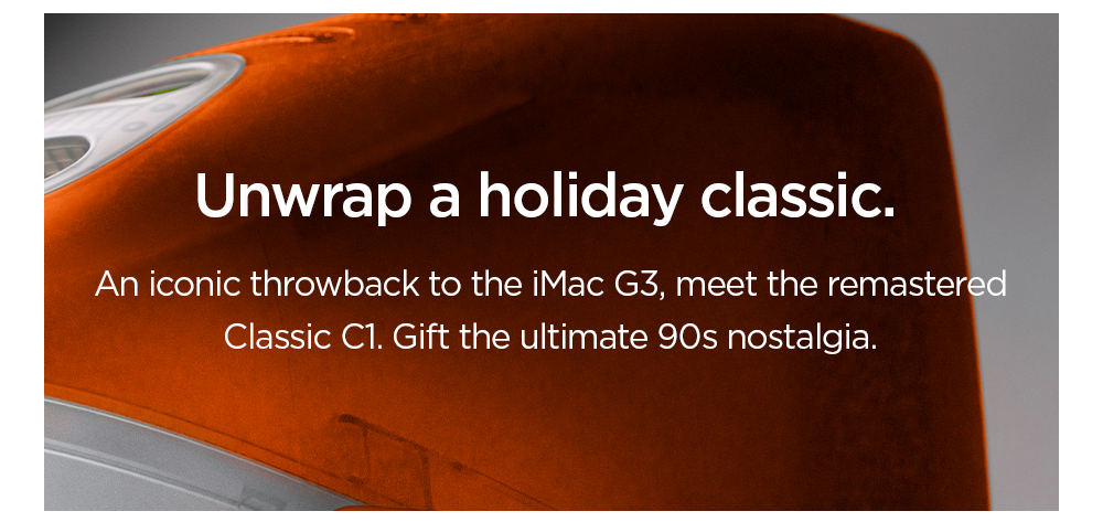 Unwrap a holiday classic.  An iconic throwback to the iMac G3, meet the remastered Classic C1. Gift the ultimate 90s nostalgia.