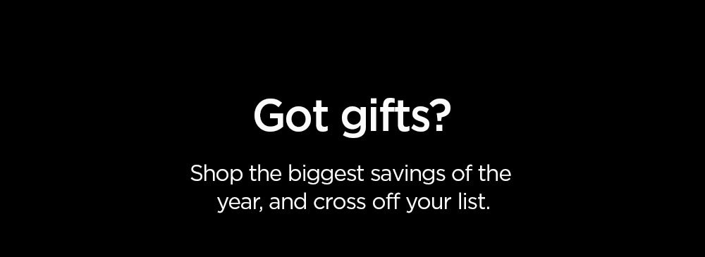 Got gifts? Shop the biggest savings of the year, and cross off your list.