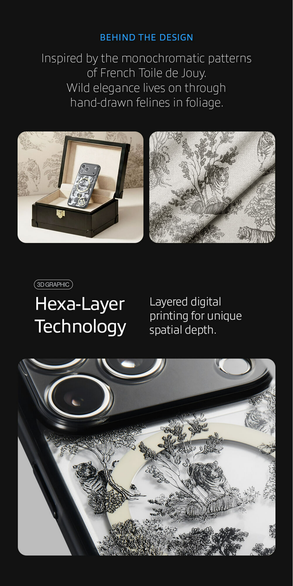 Inspired by the monochromatic patterns of French Toile de Jouy. Wild elegance lives on through hand-drawn felines in foliage. Hexa-Layer Technology Layered digital printing for unique spatial depth. 